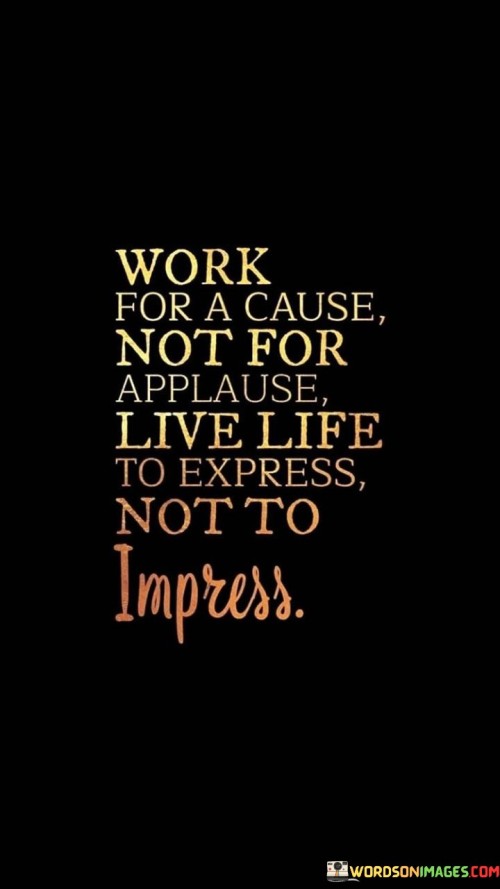 Work For A Cause Not For Applause Live Life To Express Not To Quotes