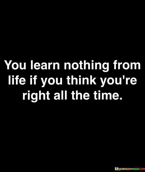 You Learn Nothing From Life If You Think You're Right All The Quotes