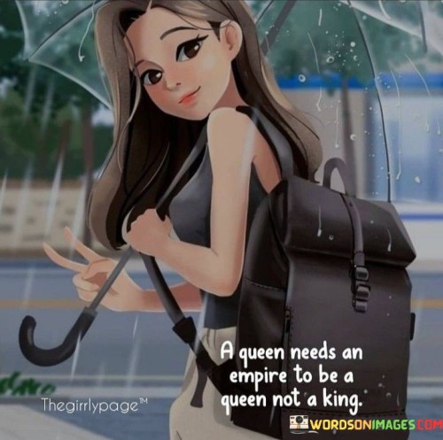 A Queen Needs An Empire To Be A Queen Not A King Quotes