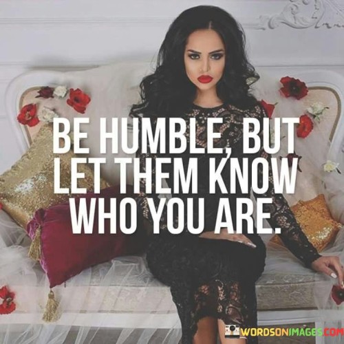 Be-Humble-But-Let-Them-Know-Who-You-Are-Quotes.jpeg