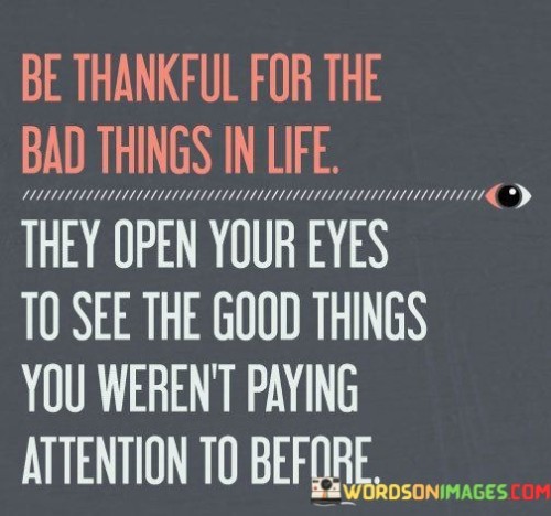 Be Thankful For The Bad Things In Life They Open Your Eyes To See The Good Quotes