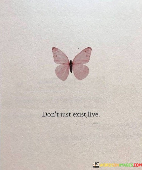 The quote "Don't Just Exist, Live" carries a powerful message about the importance of actively engaging with life rather than merely going through the motions. It encourages individuals to embrace life's opportunities, experiences, and challenges rather than merely existing in a passive and routine manner.

When it says "Don't Just Exist," it implies that life should be more than just a series of repetitive actions or a passive state of being. It suggests that we have the capacity to make choices, set goals, and pursue our passions to lead a more fulfilling and purposeful life.

The word "Live" in the quote signifies the idea of fully experiencing life, seizing opportunities, and making the most of every moment. It encourages individuals to be present, to explore, to take risks, and to seek out experiences that bring joy, growth, and meaning. Ultimately, this quote serves as a reminder that life is a precious gift, and it's up to each person to actively shape their own path and make the most of it by living with purpose and intention.