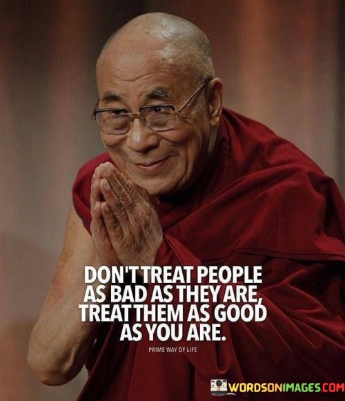 Don't Treat People As Bad As They Are Treat Them Quotes