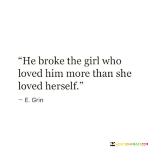 The quote depicts a heartbreaking situation in which a person's actions shattered a girl who loved him more than she valued herself. It conveys the emotional damage caused by unrequited or imbalanced love.

The quote emphasizes the intensity of the girl's love for him and its negative impact on her self-esteem. It suggests that her devotion to him came at the expense of her own well-being.

The quote's portrayal of a love that causes personal harm resonates with those who have experienced unhealthy or one-sided relationships. It serves as a reminder of the importance of self-love and the dangers of investing more in someone else's well-being than in one's own.