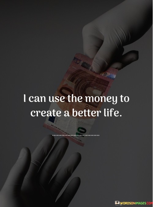 I-Can-Use-The-Money-To-Create-A-Better-Life-Quotes.jpeg
