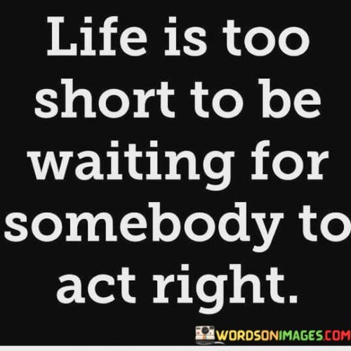 Life Is Too Short To Be Waiting For Somebody Quotes