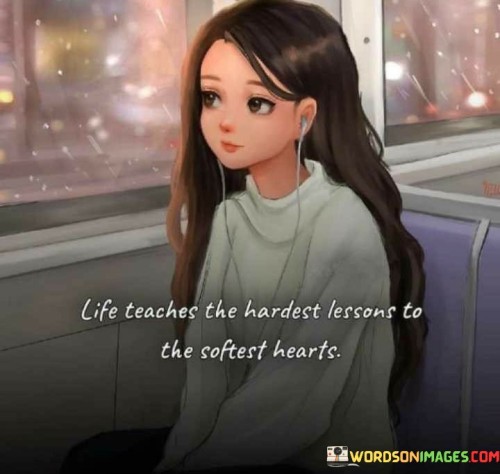 Life Teaches The Hardest Lessons To The Softest Hearts Quotes