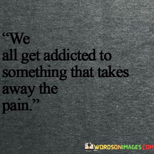 We-All-Get-Addicted-To-Something-That-Takes-Away-The-Pain-Quotes.jpeg