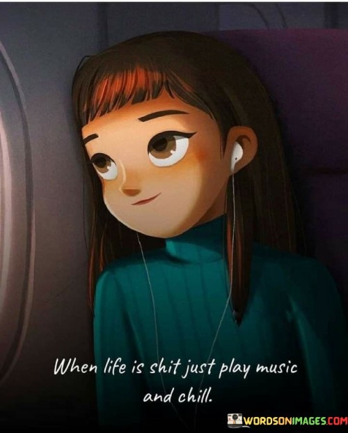 When Life Is Shit Just Play Music And Chill Quotes