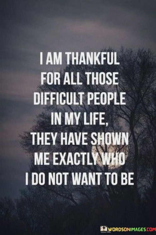 I Am Thankful For All Those Difficult People In My Life They Have Shown Quotes