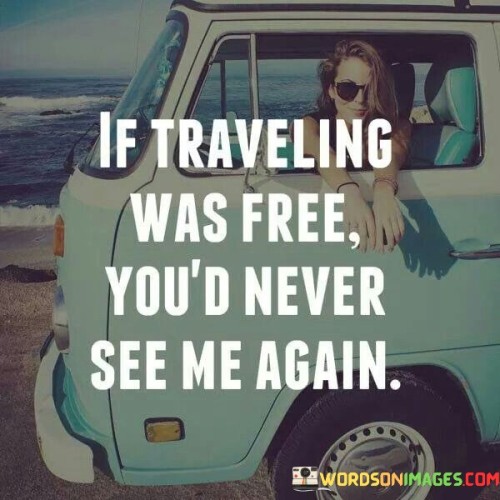 If Traveling Was Free You'd Never See Me Again Quotes