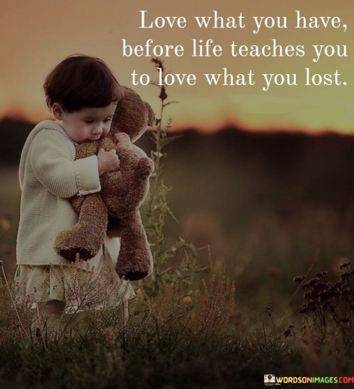 Love What You Have Before Life Teaches You Quotes