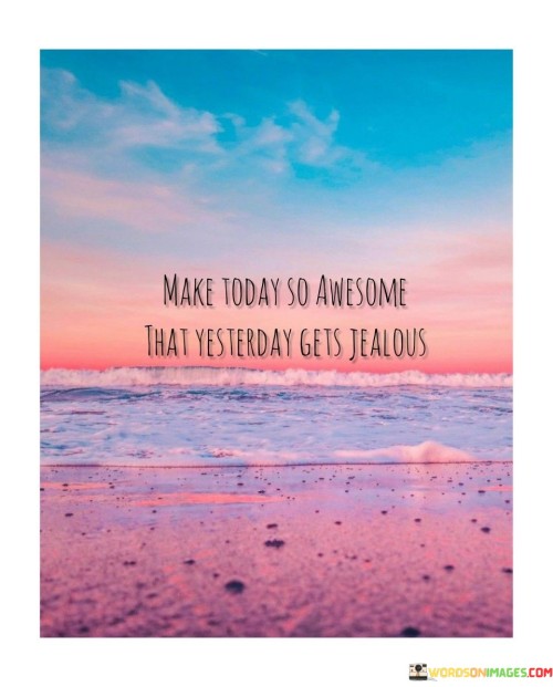Make-Today-So-Awesome-That-Yesterday-Gets-Jealous-Quotes.jpeg