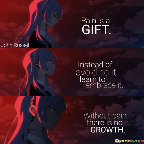 Pain Is A Gift Instead Of Avoiding It Learn To Embrace It Quotes