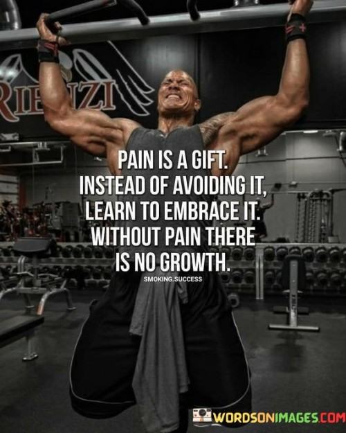 Pain Is A Gift Instead Of Avoiding It Learn To Embrace It Without Pain There Quotes