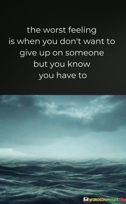 The-Worst-Feeling-Is-When-You-Dont-Want-To-Give-Up-On-Someone-But-You-Know-Quotes.jpeg