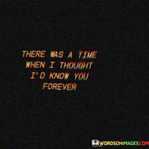 There-Was-A-Time-When-I-Thought-Id-Know-You-Forever-Quotes.jpeg