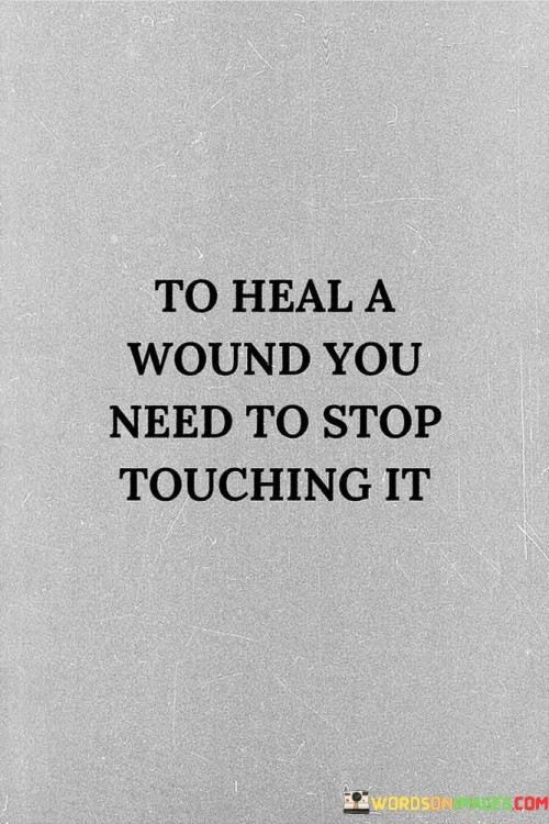 To-Heal-A-Wound-You-Need-To-Stop-Touching-It-Quotes.jpeg