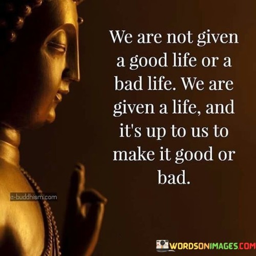 We Are Not Given A Good Life Or A Bad Life We Are Given A Life And It's Up Quotes