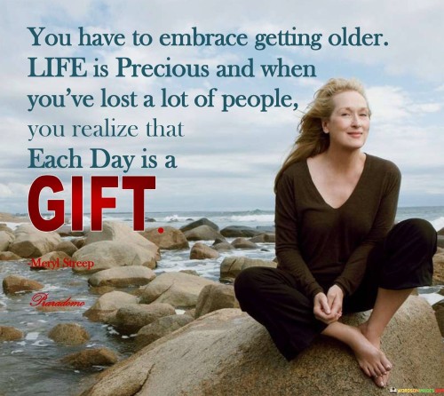 You Have To Embrace Getting Older Life Is Precious Quotes