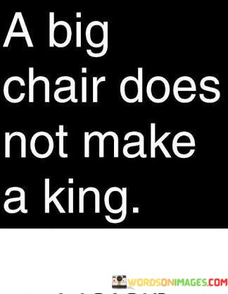 A-Big-Chair-Does-Not-Make-A-King-Quotes.jpeg