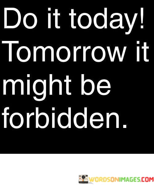 Do-It-Today-Tomorrow-It-Might-Be-Forbidden-Quotes.jpeg