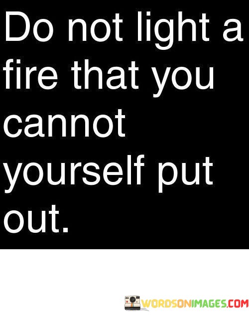 Do-Not-Light-A-Fire-That-You-Cannot-Yourself-Put-Out-Quotes.jpeg