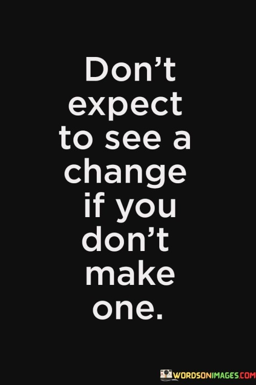 Dont-Expect-To-See-A-Change-If-You-Dont-Make-One-Quotes45281c4403ac83fd.jpeg