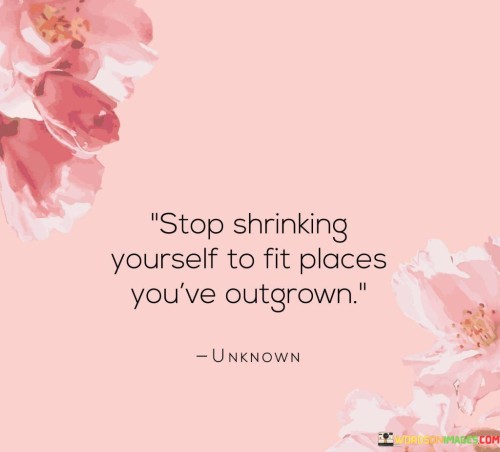 Stop-Shrinking-Yourself-To-Fit-Places-Youve-Outgrown-Quotes.jpeg