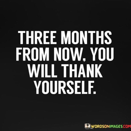 Three-Months-From-Now-You-Will-Thank-Yourself-Quotes.jpeg