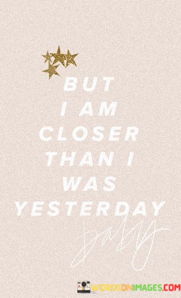 But-I-Am-Closer-Than-I-Was-Yesterday-Quotes.jpeg