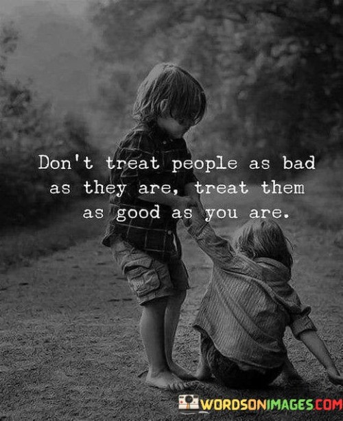 Dont-Treat-People-As-Bad-As-They-Are-Treat-Them-Quotes.jpeg