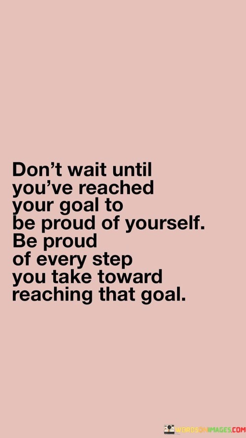 Dont-Wait-Until-Youve-Reached-Your-Goal-To-Be-Proud-Quotes.jpeg
