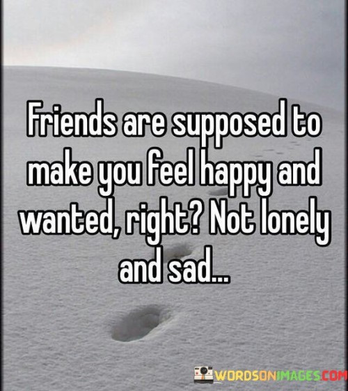 Friends Are Supposed To Make You Feel Happy And Wanted Quotes