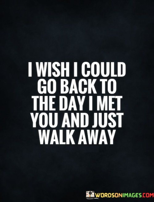 I-Wish-I-Could-Go-Back-To-The-Day-I-Met-You-And-Just-Walk-Away-Quotes.jpeg