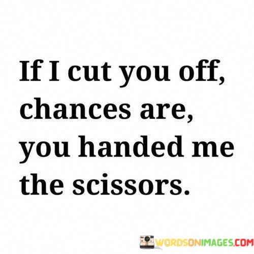 If-I-Cut-You-Off-Chances-Are-You-Handed-Me-The-Scissors-Quotes.jpeg