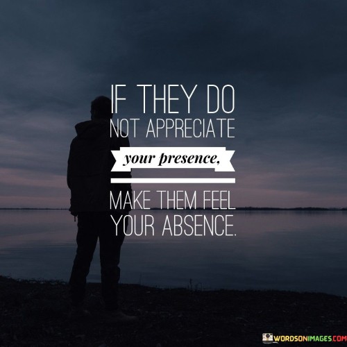 If They Do Not Appreciate Your Presence Quotes