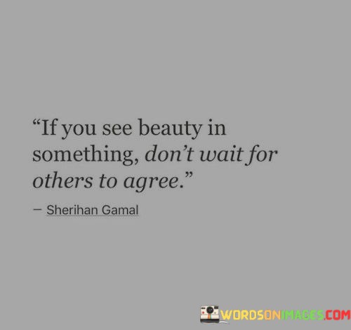 If-You-See-Beauty-In-Something-Dont-Wait-For-Others-To-Agree-Quotes.jpeg