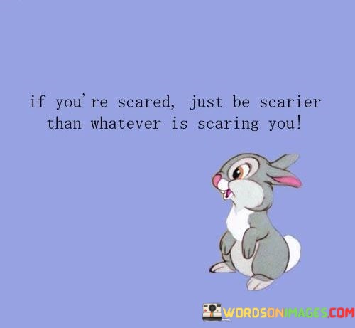 If-Youre-Scared-Just-Be-Scarier-Than-Whatever-Is-Scaring-You-Quotes.jpeg