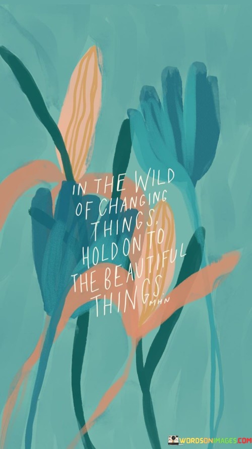 In The Wild Of Changing Things Hold On To The Beautiful Quotes