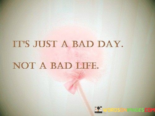 Its-Just-A-Bad-Day-Not-A-Bad-Life-Quotes.jpeg