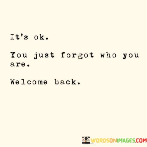 It's Ok You Just Forget Who You Are Welcome Back Quotes