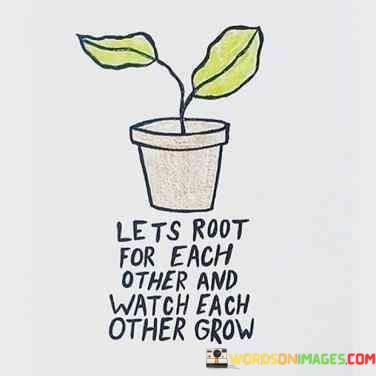 Lets-Root-For-Each-Other-And-Watch-Each-Other-Grow-Quotes.jpeg