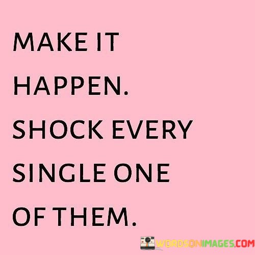 Make-It-Happen-Shock-Every-Single-One-Of-Them-Quotes.jpeg