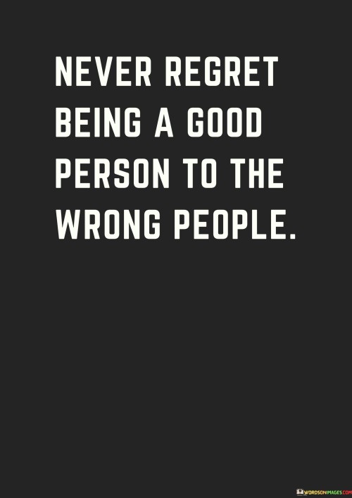 Never-Regret-Being-A-Good-Person-To-The-Wrong-People-Quotes.jpeg