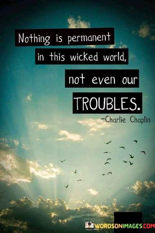 Nothing Is Permanent In This Wicked World Not Even Our Troubles Quotes