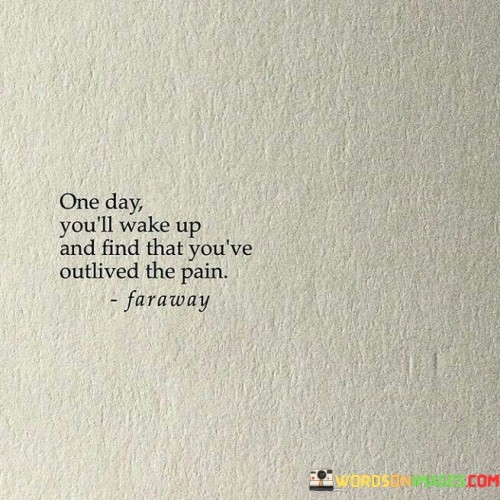 One Day You'll Wake Up And Find That You've Outlived The Pain Quotes