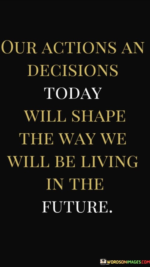 Our Actions An Decisions Today Will Shape Quotes