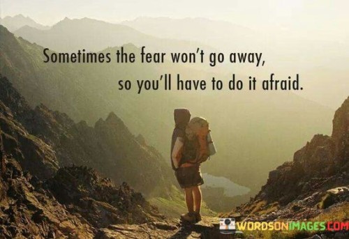 Sometimes-The-Fear-Wont-Go-Away-So-Youll-Have-To-Do-Quotes.jpeg