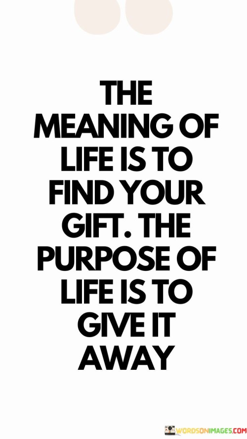 The Meaning Of Life Is To Find Your Gift The Purpose Of Life Is To Give It Away Quotes